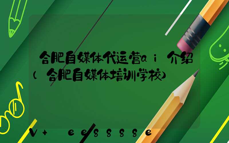 合肥自媒体代运营ai介绍(合肥自媒体培训学校)
