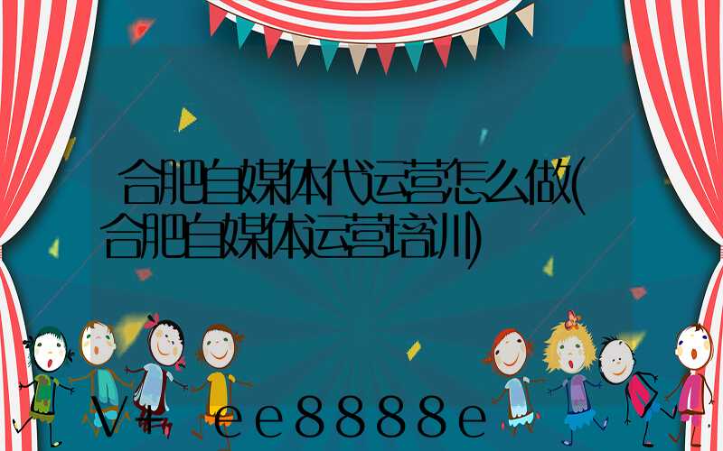 合肥自媒体代运营怎么做(合肥自媒体运营培训)