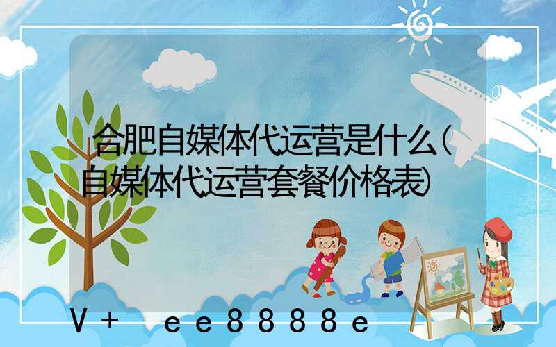 合肥自媒体代运营是什么(自媒体代运营套餐价格表)