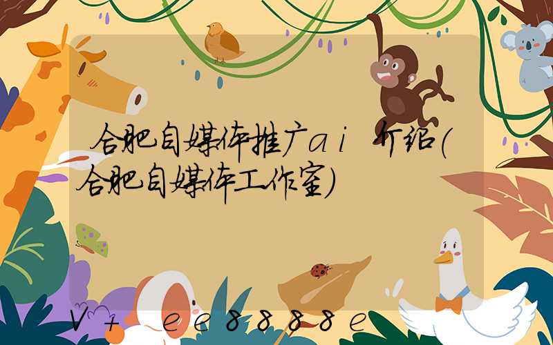 合肥自媒体推广ai介绍(合肥自媒体工作室)