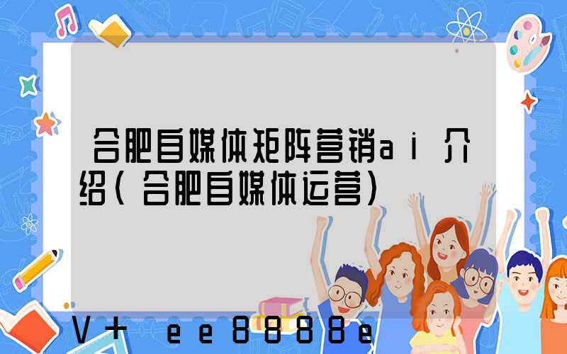 合肥自媒体矩阵营销ai介绍(合肥自媒体运营)