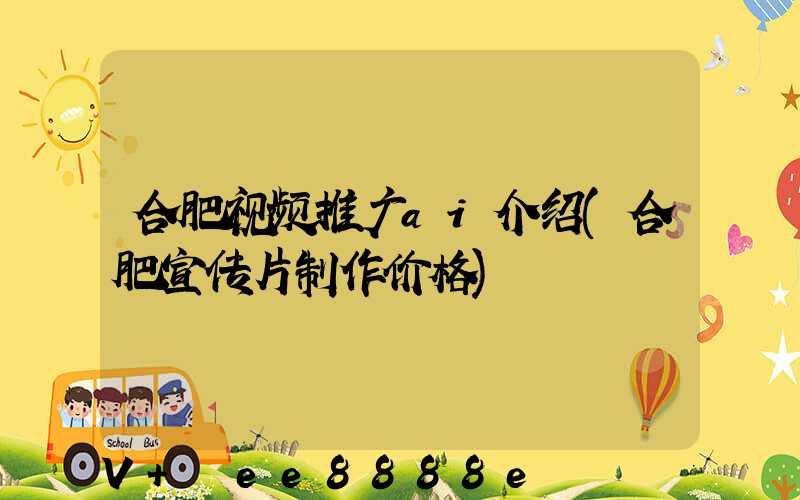 合肥视频推广ai介绍(合肥宣传片制作价格)