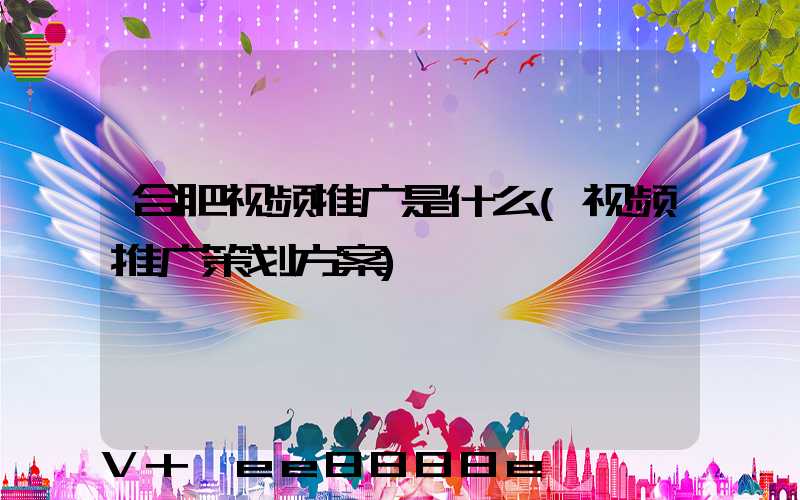 合肥视频推广是什么(视频推广策划方案)