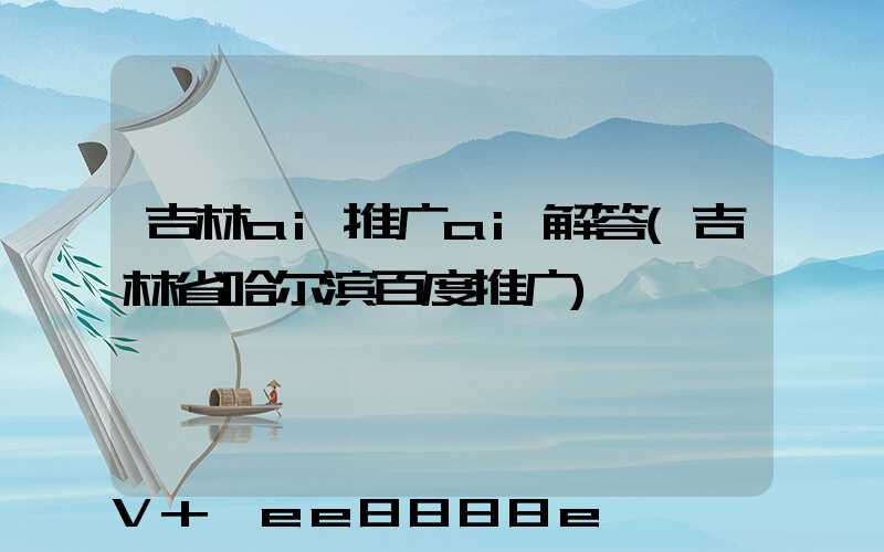 吉林ai推广ai解答(吉林省哈尔滨百度推广)