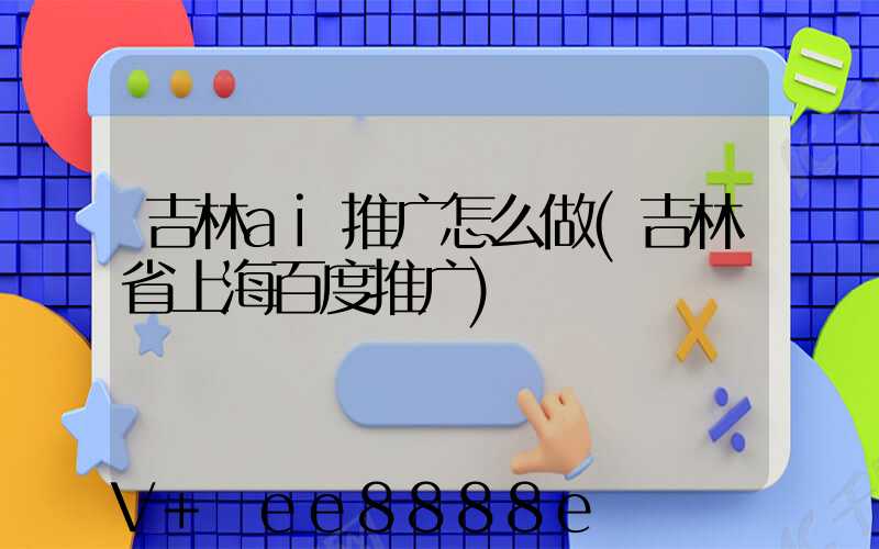 吉林ai推广怎么做(吉林省上海百度推广)