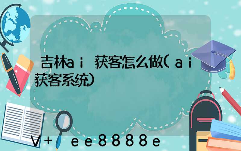吉林ai获客怎么做(ai获客系统)