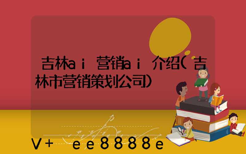 吉林ai营销ai介绍(吉林市营销策划公司)