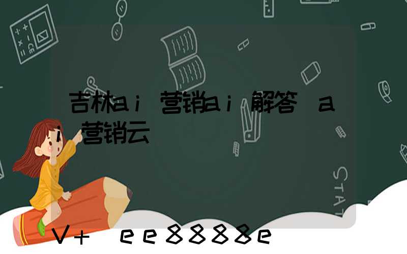 吉林ai营销ai解答(ai营销云)
