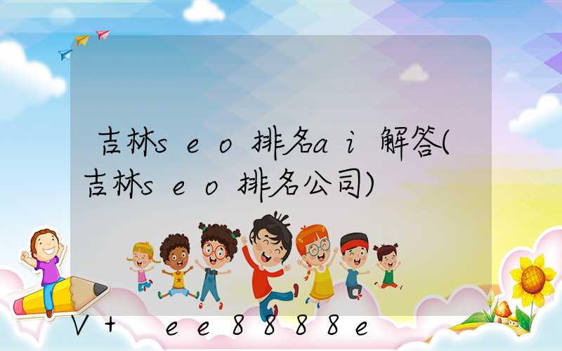 吉林seo排名ai解答(吉林seo排名公司)