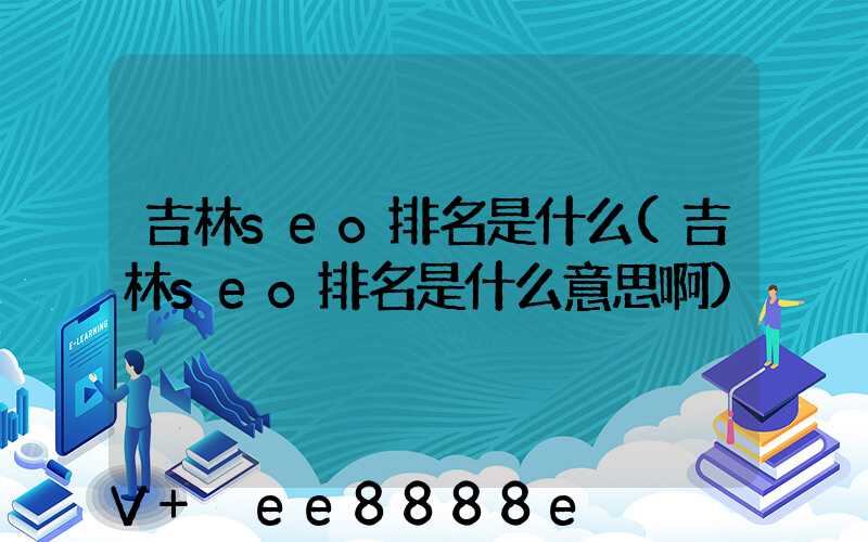 吉林seo排名是什么(吉林seo排名是什么意思啊)