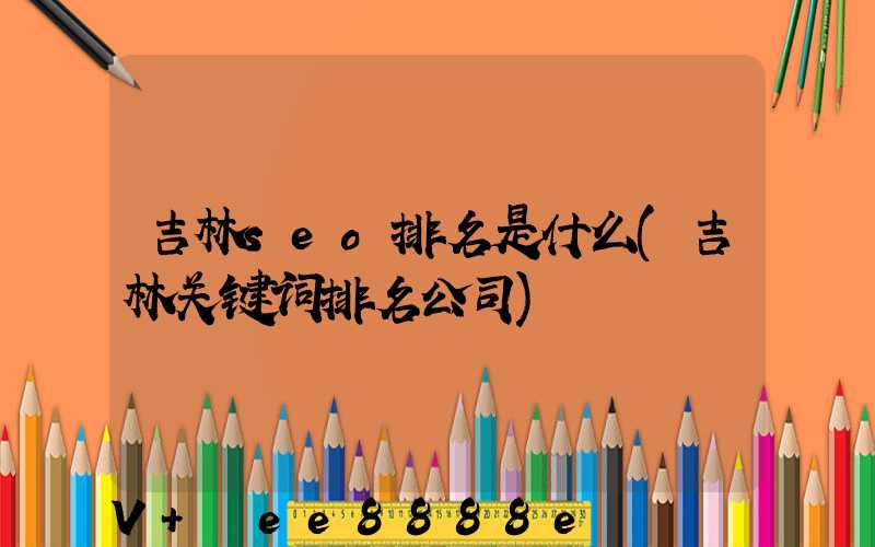 吉林seo排名是什么(吉林关键词排名公司)