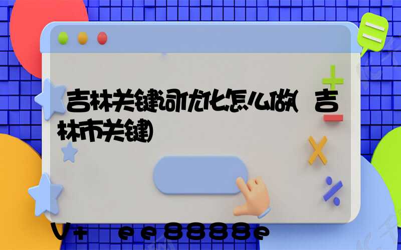 吉林关键词优化怎么做(吉林市关键)