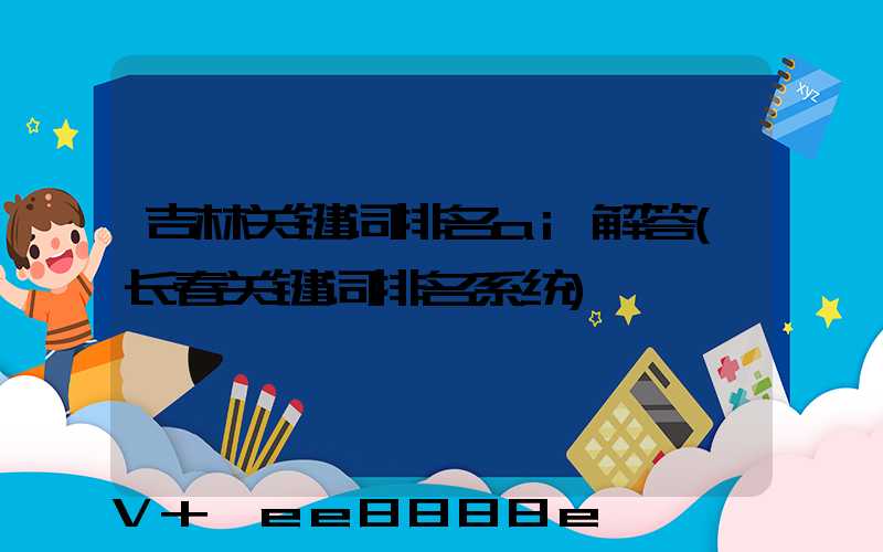 吉林关键词排名ai解答(长春关键词排名系统)