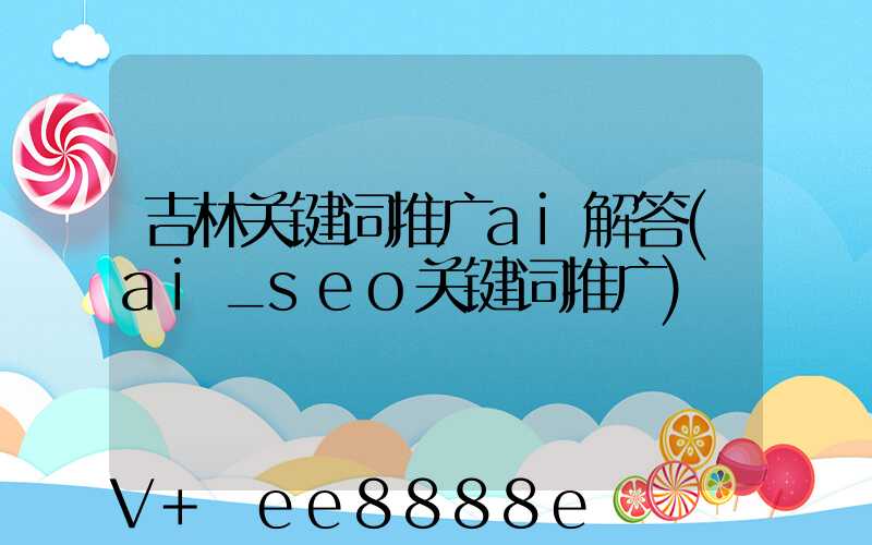 吉林关键词推广ai解答(ai_seo关键词推广)