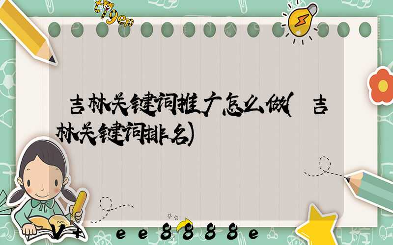 吉林关键词推广怎么做(吉林关键词排名)