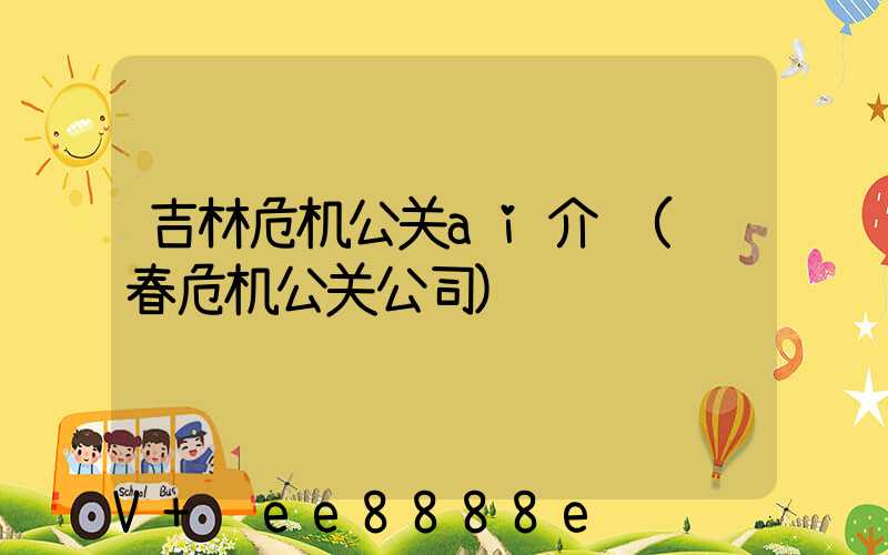 吉林危机公关ai介绍(长春危机公关公司)