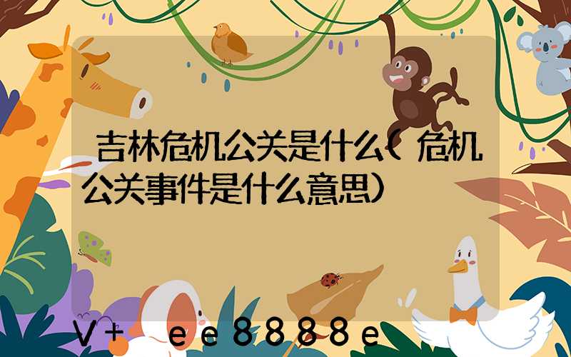 吉林危机公关是什么(危机公关事件是什么意思)