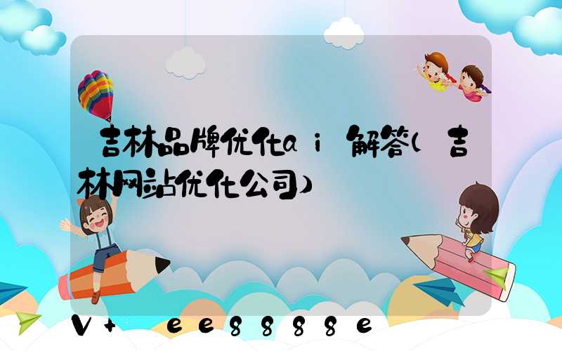 吉林品牌优化ai解答(吉林网站优化公司)