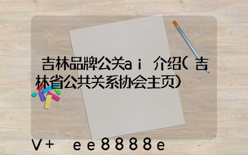 吉林品牌公关ai介绍(吉林省公共关系协会主页)