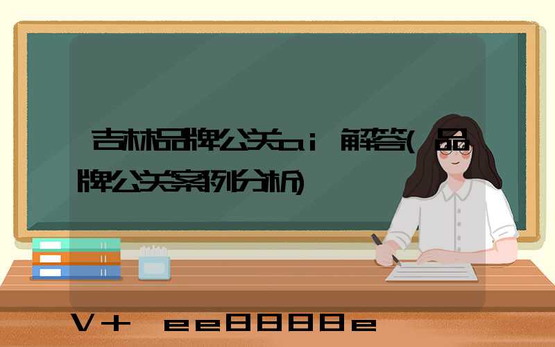 吉林品牌公关ai解答(品牌公关案例分析)