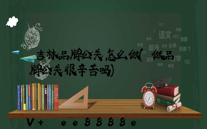 吉林品牌公关怎么做(做品牌公关很辛苦吗)