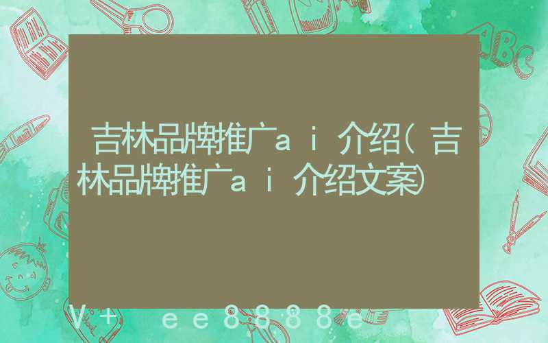 吉林品牌推广ai介绍(吉林品牌推广ai介绍文案)