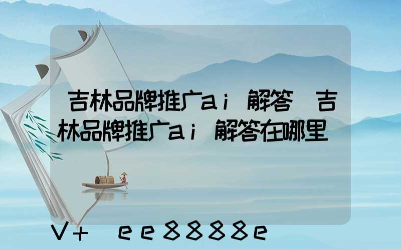 吉林品牌推广ai解答(吉林品牌推广ai解答在哪里)
