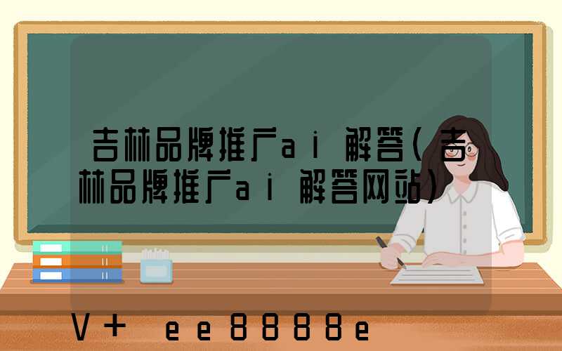 吉林品牌推广ai解答(吉林品牌推广ai解答网站)