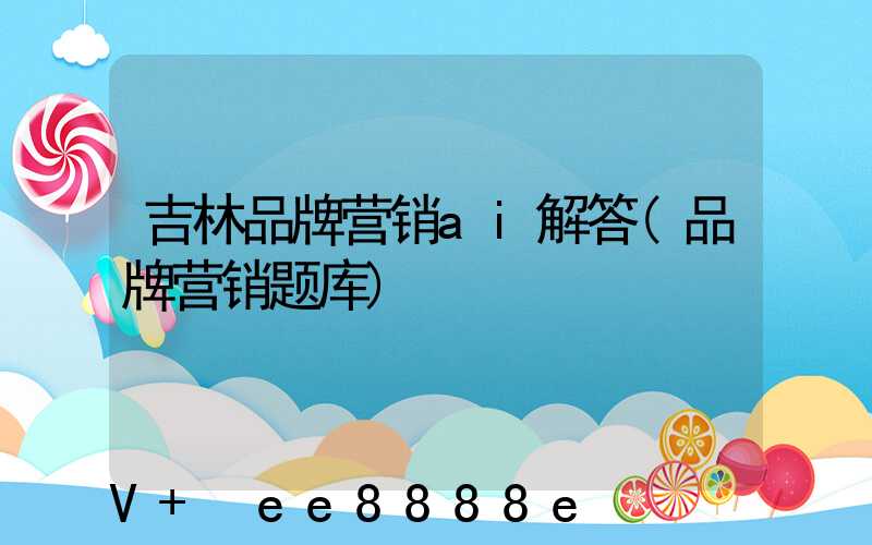 吉林品牌营销ai解答(品牌营销题库)