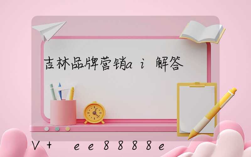 吉林品牌营销ai解答