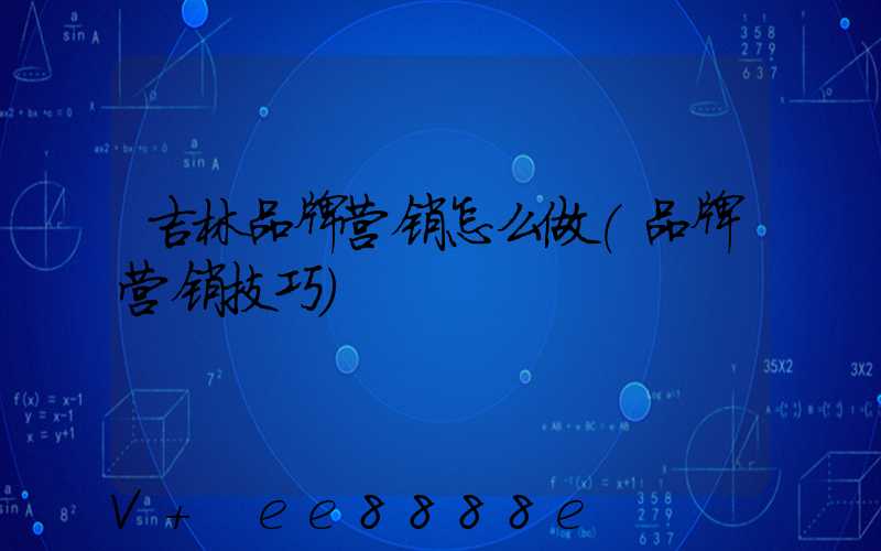 吉林品牌营销怎么做(品牌营销技巧)