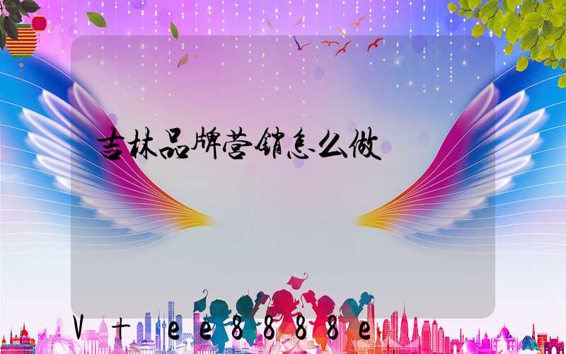 吉林品牌营销怎么做