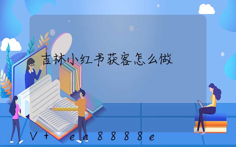 吉林小红书获客怎么做
