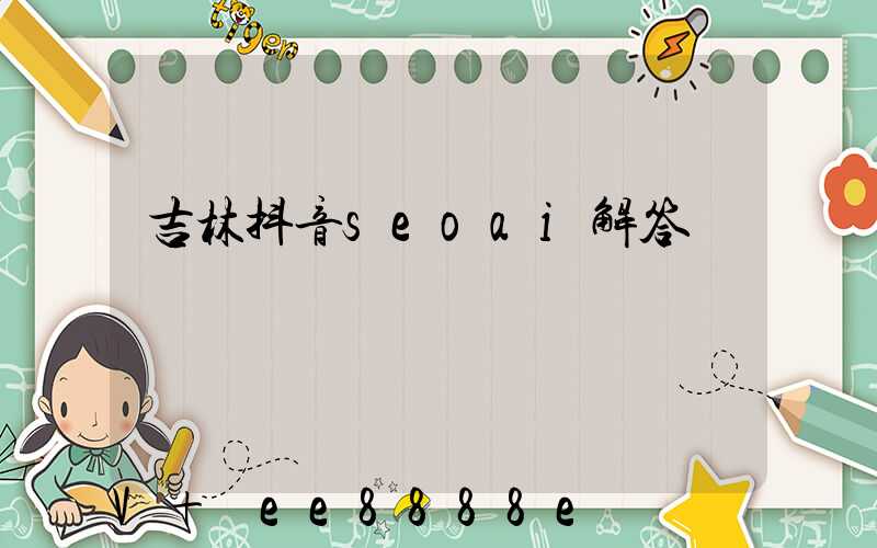 吉林抖音seoai解答