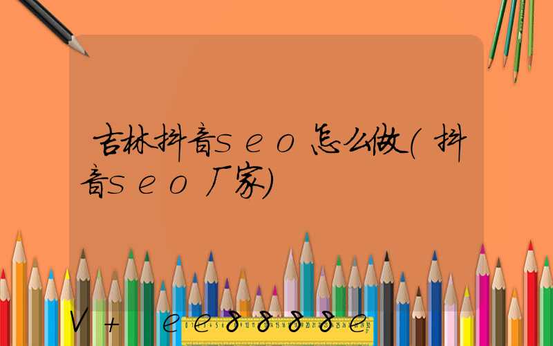 吉林抖音seo怎么做(抖音seo厂家)