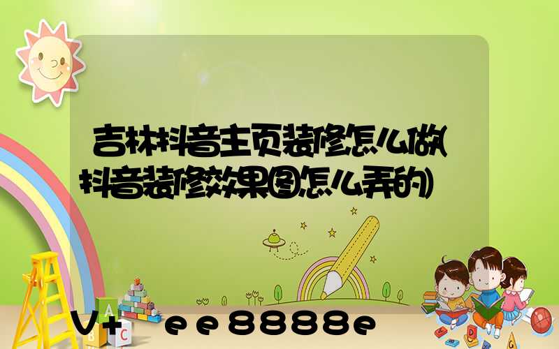 吉林抖音主页装修怎么做(抖音装修效果图怎么弄的)