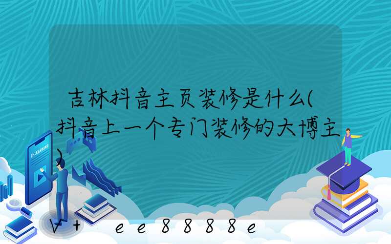 吉林抖音主页装修是什么(抖音上一个专门装修的大博主)