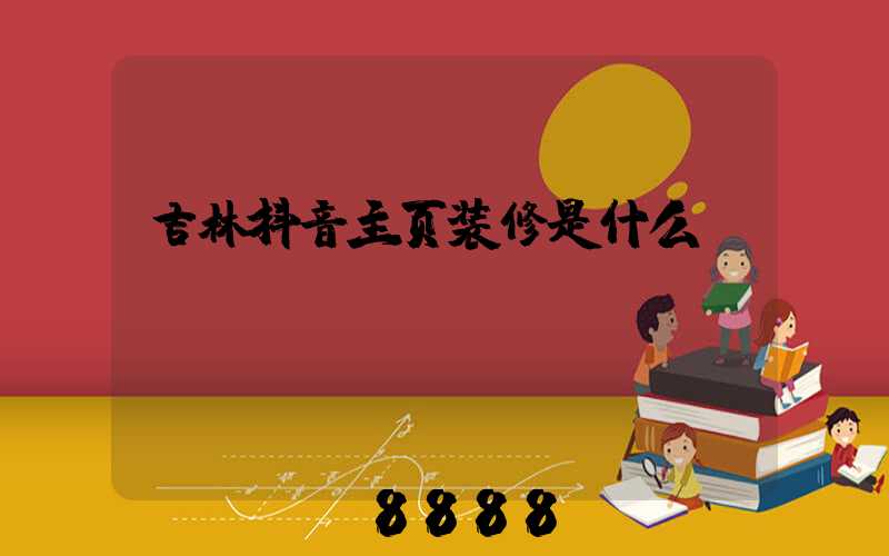 吉林抖音主页装修是什么