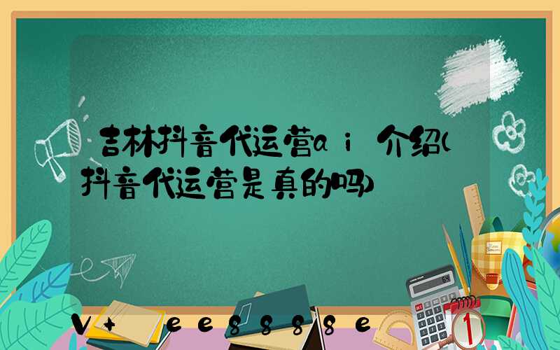 吉林抖音代运营ai介绍(抖音代运营是真的吗)