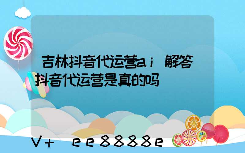 吉林抖音代运营ai解答(抖音代运营是真的吗)