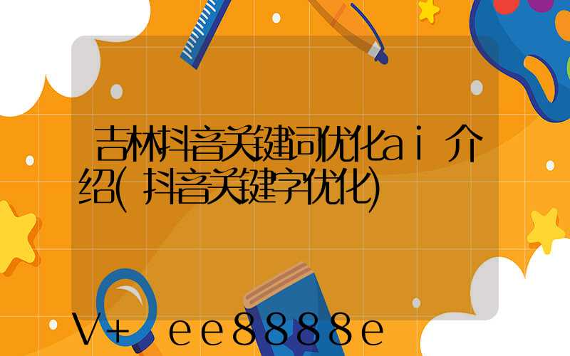 吉林抖音关键词优化ai介绍(抖音关键字优化)