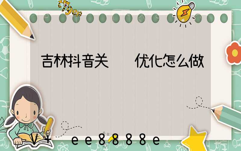 吉林抖音关键词优化怎么做