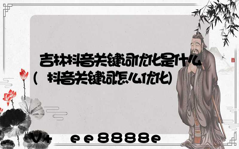 吉林抖音关键词优化是什么(抖音关键词怎么优化)