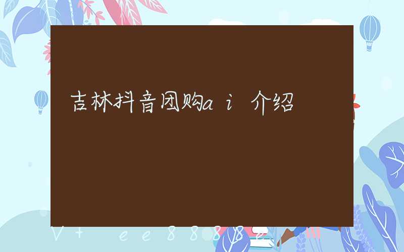 吉林抖音团购ai介绍