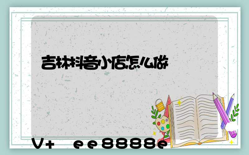 吉林抖音小店怎么做