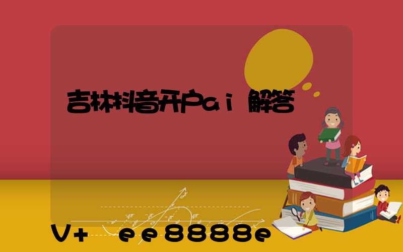 吉林抖音开户ai解答