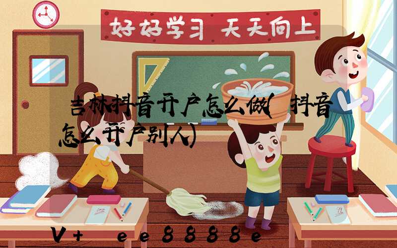 吉林抖音开户怎么做(抖音怎么开户别人)