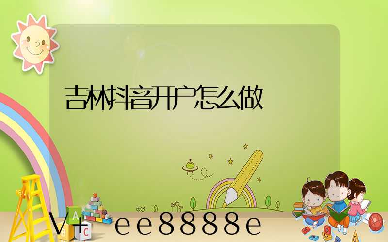 吉林抖音开户怎么做