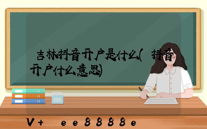 吉林抖音开户是什么(抖音开户什么意思)