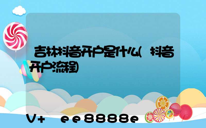 吉林抖音开户是什么(抖音开户流程)